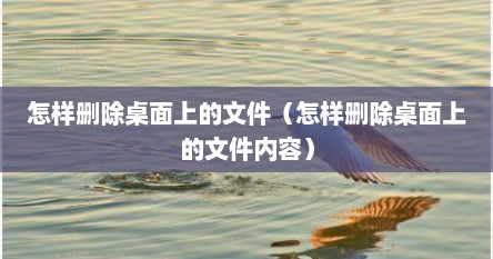 怎样删除桌面上的文件（怎样删除桌面上的文件内容）