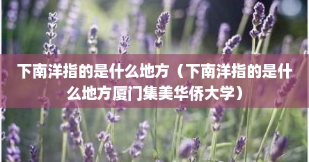 下南洋指的是什么地方（下南洋指的是什么地方厦门集美华侨大学）