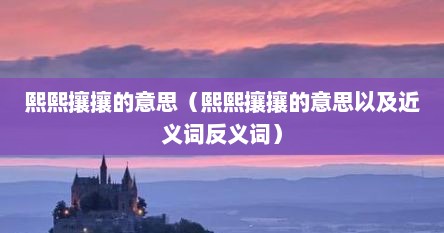 熙熙攘攘的意思（熙熙攘攘的意思以及近义词反义词）