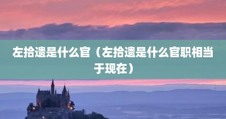 左拾遗是什么官（左拾遗是什么官职相当于现在）