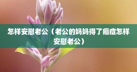 怎样安慰老公（老公的妈妈得了癌症怎样安慰老公）