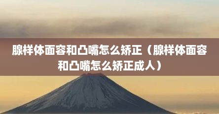 腺样体面容和凸嘴怎么矫正（腺样体面容和凸嘴怎么矫正成人）