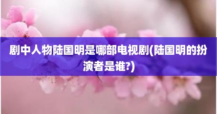 剧中人物陆国明是哪部电视剧(陆国明的扮演者是谁?)