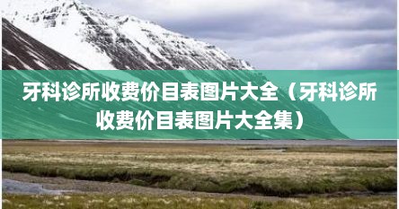 牙科诊所收费价目表图片大全（牙科诊所收费价目表图片大全集）