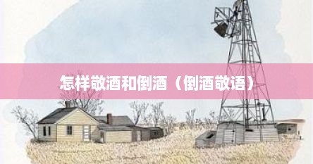 怎样敬酒和倒酒（倒酒敬语）