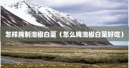 怎样腌制泡椒白菜（怎么腌泡椒白菜好吃）