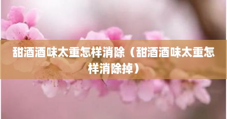 甜酒酒味太重怎样消除（甜酒酒味太重怎样消除掉）