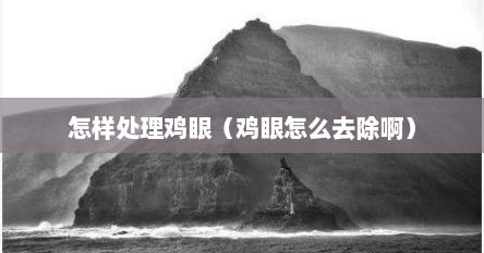 怎样处理鸡眼（鸡眼怎么去除啊）