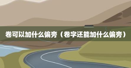 卷可以加什么偏旁（卷字还能加什么偏旁）