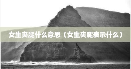女生夹腿什么意思（女生夹腿表示什么）