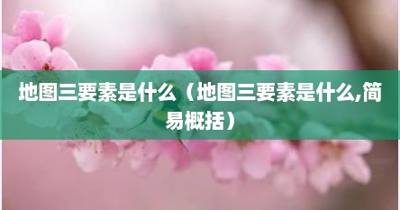 地图三要素是什么（地图三要素是什么,简易概括）