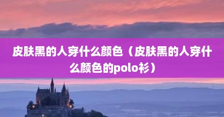 皮肤黑的人穿什么颜色（皮肤黑的人穿什么颜色的polo衫）