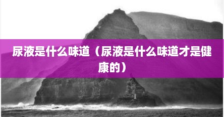 尿液是什么味道（尿液是什么味道才是健康的）