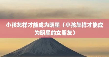 怎样才能成为明星小孩（孩子怎么才能变成明星演员）