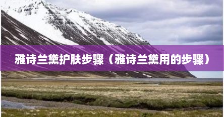 雅诗兰黛护肤步骤（雅诗兰黛用的步骤）