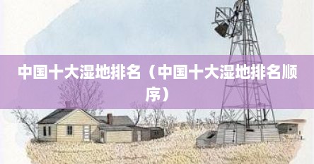 中国十大湿地排名（中国十大湿地排名顺序）