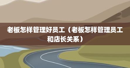 老板怎样管理好员工（老板怎样管理员工和店长关系）