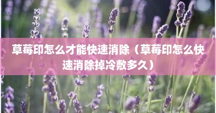 草莓印怎么才能快速消除（草莓印怎么快速消除掉冷敷多久）