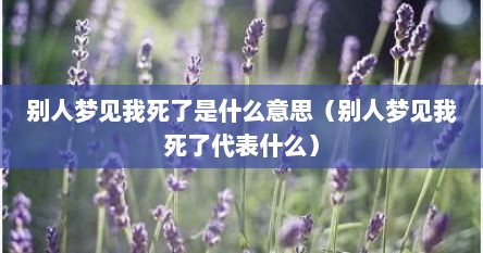 别人梦见我死了是什么意思（别人梦见我死了代表什么）