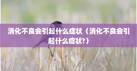 消化不良会引起什么症状（消化不良会引起什么症状?）