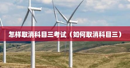 怎样取消科目三考试（如何取消科目三）