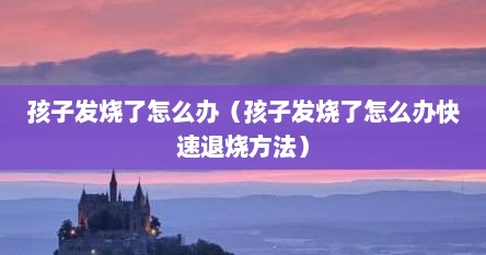 孩子发烧了怎么办（孩子发烧了怎么办快速退烧方法）