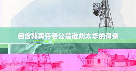 包含韩再芬老公是谁刘太华的词条