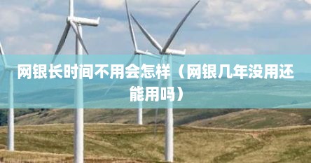 网银长时间不用会怎样（网银几年没用还能用吗）