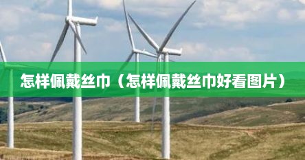怎样佩戴丝巾（怎样佩戴丝巾好看图片）