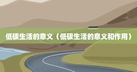 低碳生活的意义（低碳生活的意义和作用）