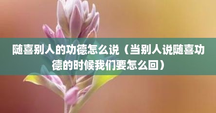随喜别人的功德怎么说（当别人说随喜功德的时候我们要怎么回）