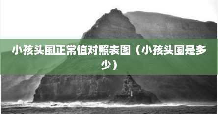 小孩头围正常值对照表图（小孩头围是多少）
