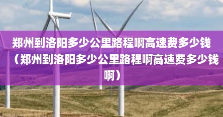 郑州到洛阳多少公里路程啊高速费多少钱（郑州到洛阳多少公里路程啊高速费多少钱啊）