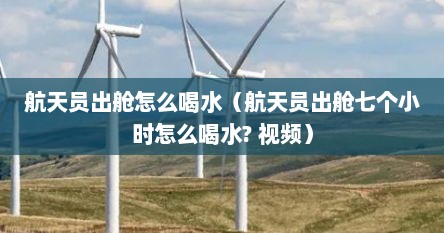 航天员出舱怎么喝水（航天员出舱七个小时怎么喝水? 视频）