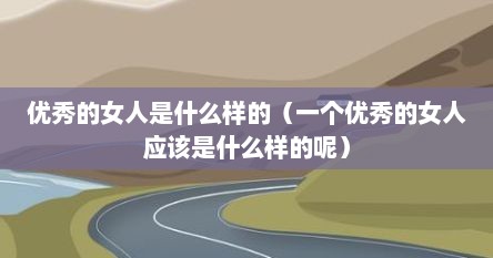 优秀的女人是什么样的（一个优秀的女人应该是什么样的呢）