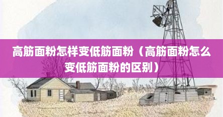 高筋面粉怎样变低筋面粉（高筋面粉怎么变低筋面粉的区别）