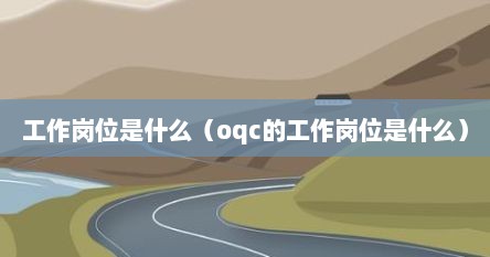 工作岗位是什么（oqc的工作岗位是什么）