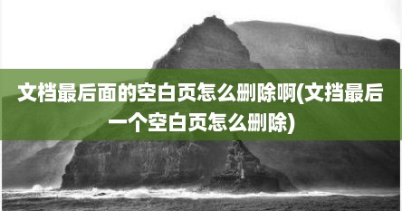 文档最后面的空白页怎么删除啊(文挡最后一个空白页怎么删除)