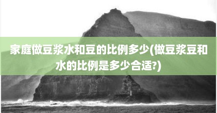 家庭做豆浆水和豆的比例多少(做豆浆豆和水的比例是多少合适?)
