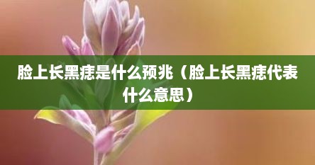脸上长黑痣是什么预兆（脸上长黑痣代表什么意思）