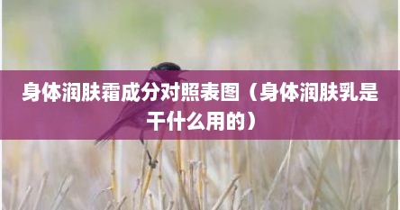 身体润肤霜成分对照表图（身体润肤乳是干什么用的）