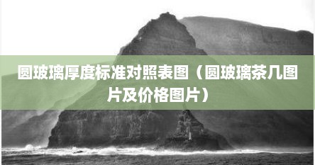 圆玻璃厚度标准对照表图（圆玻璃茶几图片及价格图片）