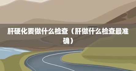 肝硬化要做什么检查（肝做什么检查最准确）