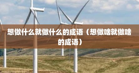 想做什么就做什么的成语（想做啥就做啥的成语）