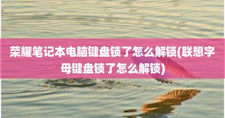 荣耀笔记本电脑键盘锁了怎么解锁(联想字母键盘锁了怎么解锁)