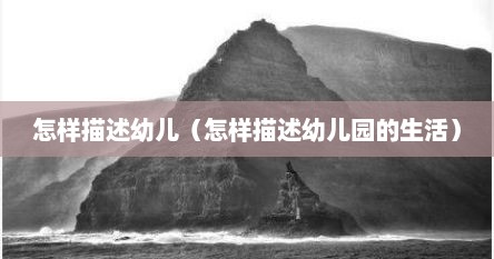 怎样描述幼儿（怎样描述幼儿园的生活）