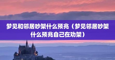 梦见和邻居吵架什么预兆（梦见邻居吵架什么预兆自己在劝架）