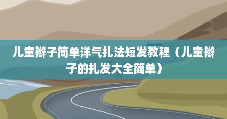 儿童辫子简单洋气扎法短发教程（儿童辫子的扎发大全简单）