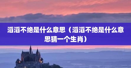 滔滔不绝是什么意思（滔滔不绝是什么意思猜一个生肖）