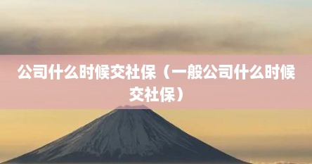 公司什么时候交社保（一般公司什么时候交社保）